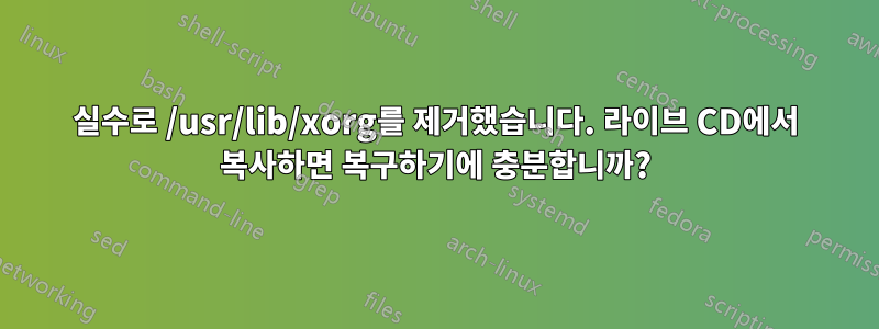 실수로 /usr/lib/xorg를 제거했습니다. 라이브 CD에서 복사하면 복구하기에 충분합니까?