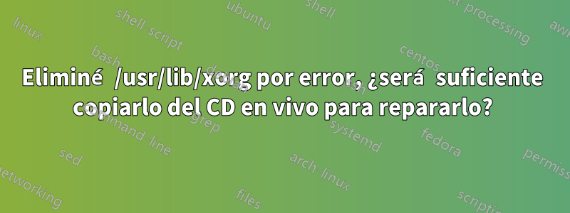 Eliminé /usr/lib/xorg por error, ¿será suficiente copiarlo del CD en vivo para repararlo?