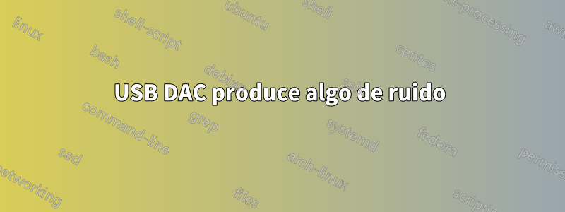 USB DAC produce algo de ruido