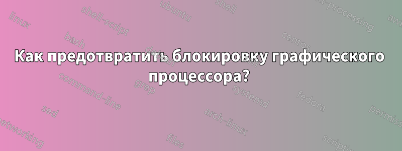 Как предотвратить блокировку графического процессора?