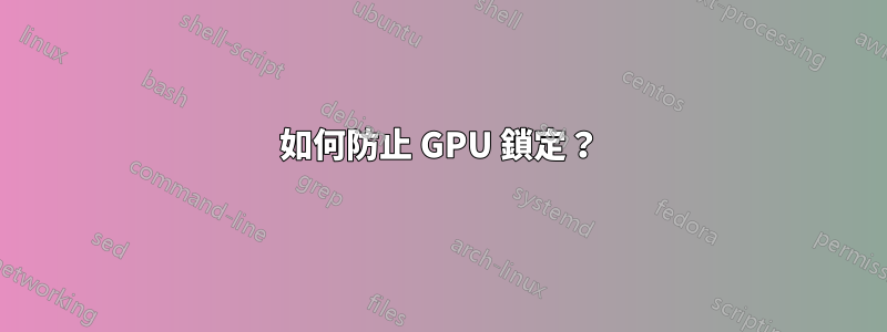 如何防止 GPU 鎖定？