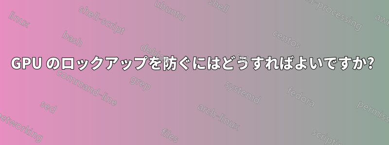 GPU のロックアップを防ぐにはどうすればよいですか?