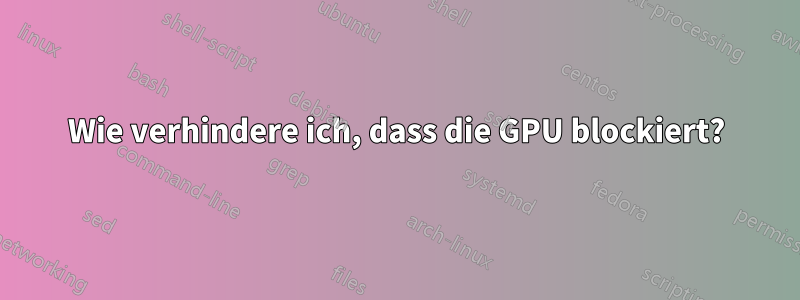 Wie verhindere ich, dass die GPU blockiert?