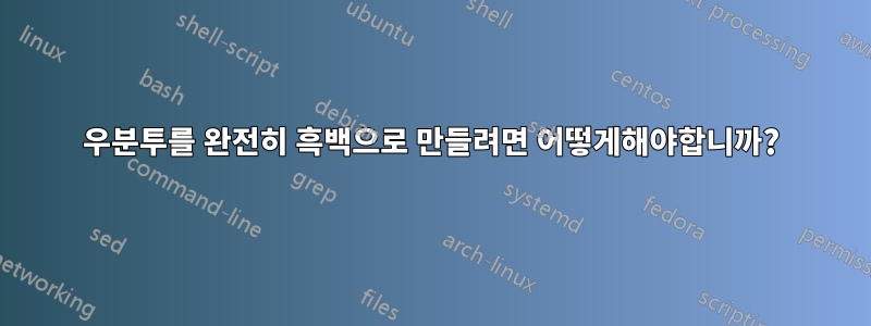 우분투를 완전히 흑백으로 만들려면 어떻게해야합니까?