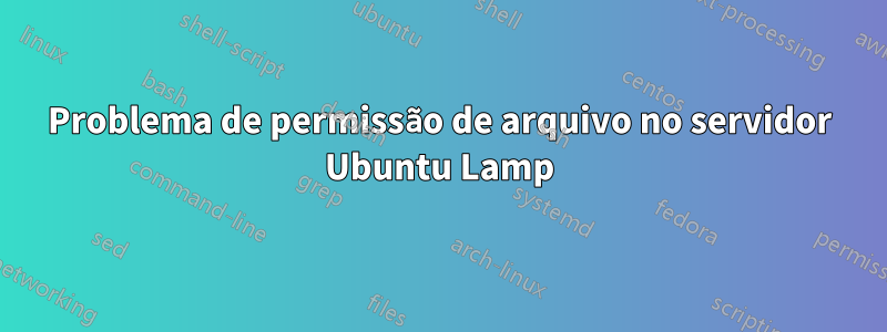 Problema de permissão de arquivo no servidor Ubuntu Lamp