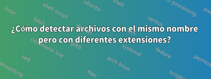 ¿Cómo detectar archivos con el mismo nombre pero con diferentes extensiones?