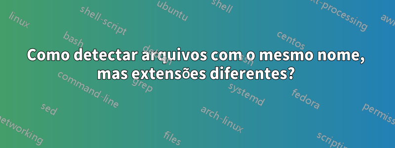 Como detectar arquivos com o mesmo nome, mas extensões diferentes?