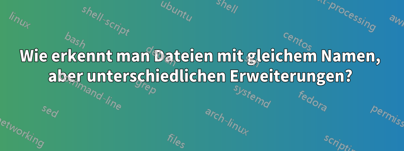 Wie erkennt man Dateien mit gleichem Namen, aber unterschiedlichen Erweiterungen?