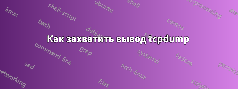 Как захватить вывод tcpdump