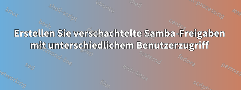 Erstellen Sie verschachtelte Samba-Freigaben mit unterschiedlichem Benutzerzugriff