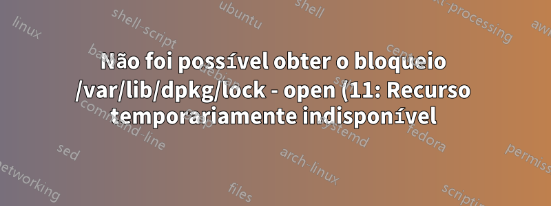 Não foi possível obter o bloqueio /var/lib/dpkg/lock - open (11: Recurso temporariamente indisponível)