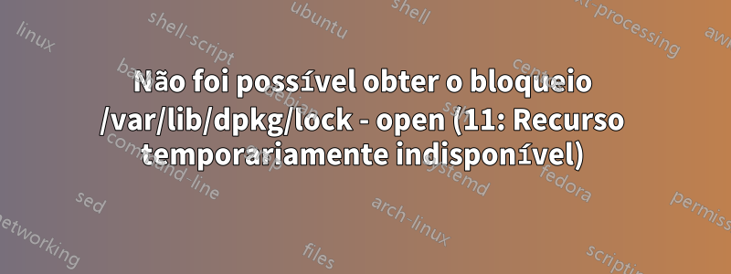 Não foi possível obter o bloqueio /var/lib/dpkg/lock - open (11: Recurso temporariamente indisponível)