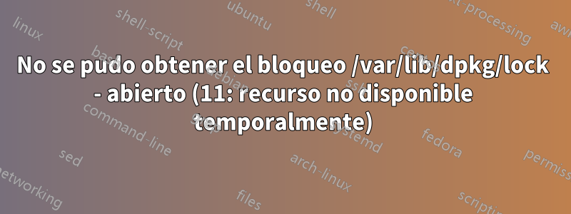 No se pudo obtener el bloqueo /var/lib/dpkg/lock - abierto (11: recurso no disponible temporalmente)