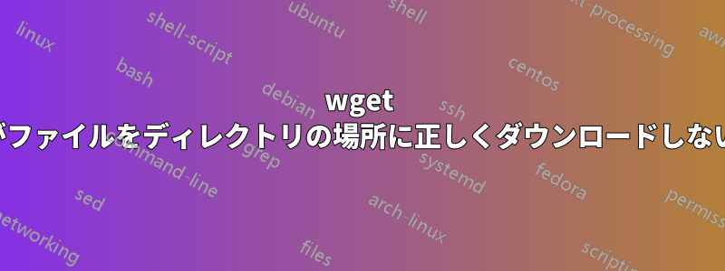 wget がファイルをディレクトリの場所に正しくダウンロードしない