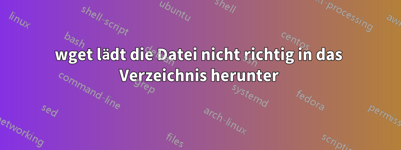 wget lädt die Datei nicht richtig in das Verzeichnis herunter