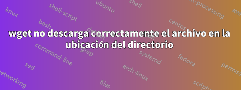 wget no descarga correctamente el archivo en la ubicación del directorio