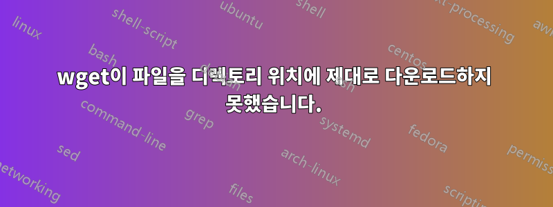 wget이 파일을 디렉토리 위치에 제대로 다운로드하지 못했습니다.