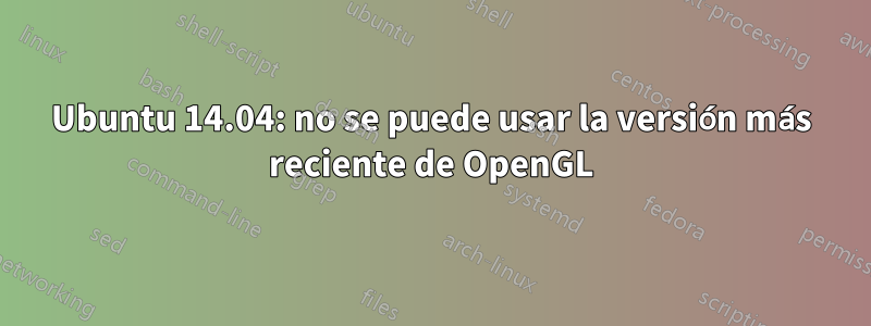 Ubuntu 14.04: no se puede usar la versión más reciente de OpenGL