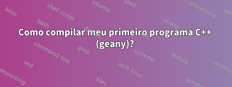 Como compilar meu primeiro programa C++ (geany)?