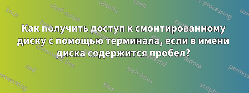 Как получить доступ к смонтированному диску с помощью терминала, если в имени диска содержится пробел?