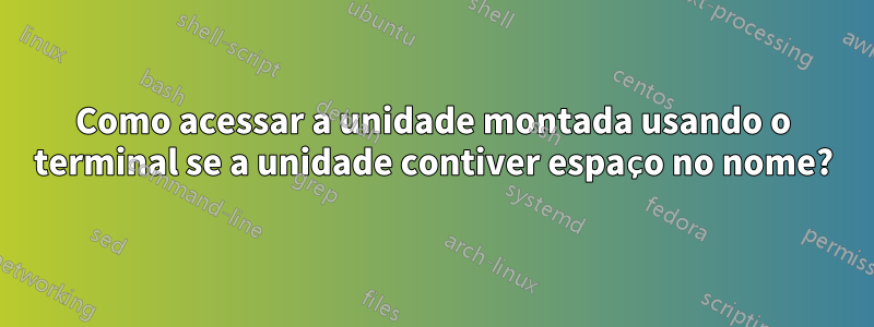 Como acessar a unidade montada usando o terminal se a unidade contiver espaço no nome?