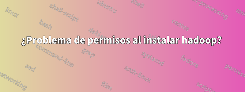 ¿Problema de permisos al instalar hadoop?