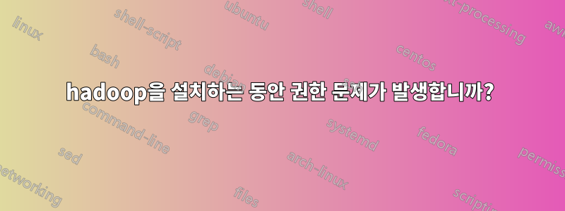 hadoop을 설치하는 동안 권한 문제가 발생합니까?