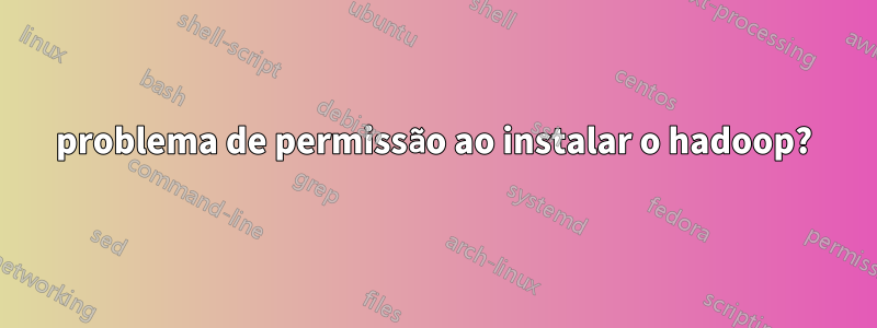 problema de permissão ao instalar o hadoop?