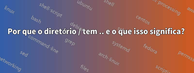 Por que o diretório / tem .. e o que isso significa?