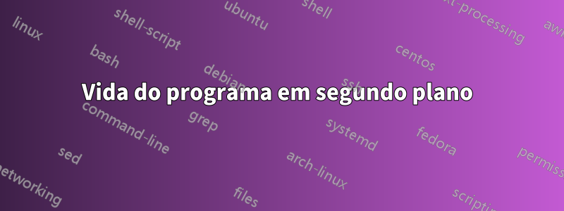 Vida do programa em segundo plano 