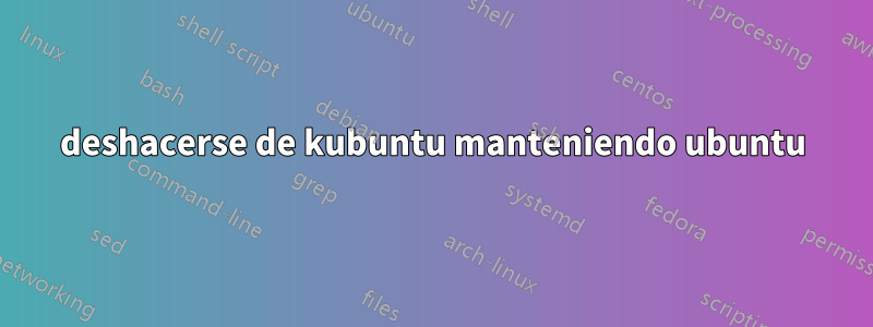 deshacerse de kubuntu manteniendo ubuntu