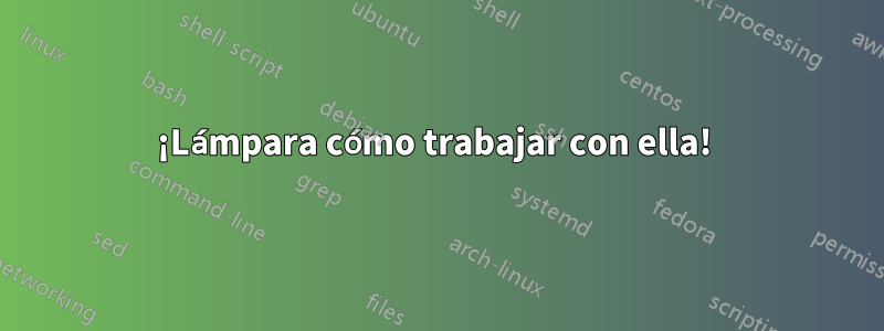 ¡Lámpara cómo trabajar con ella! 