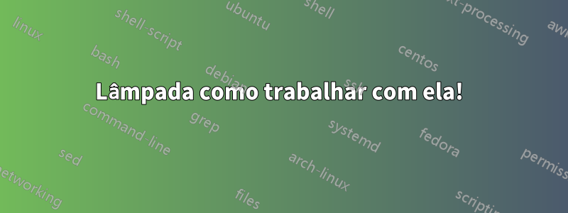 Lâmpada como trabalhar com ela! 