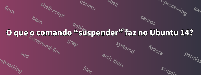 O que o comando “suspender” faz no Ubuntu 14?