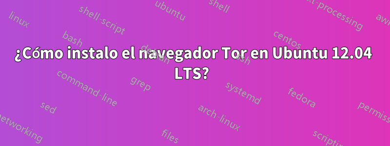 ¿Cómo instalo el navegador Tor en Ubuntu 12.04 LTS? 