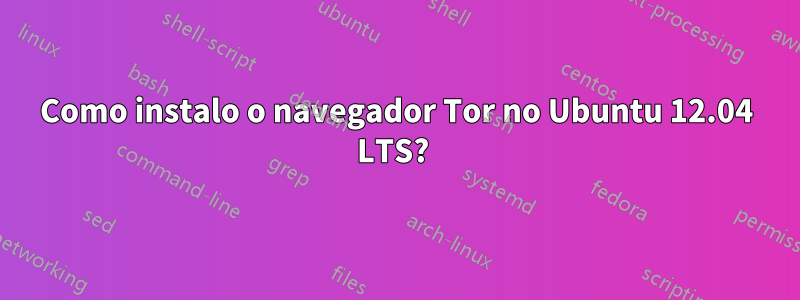 Como instalo o navegador Tor no Ubuntu 12.04 LTS? 