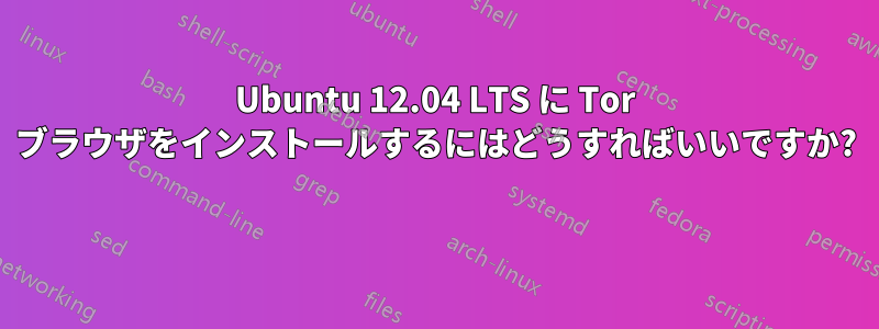 Ubuntu 12.04 LTS に Tor ブラウザをインストールするにはどうすればいいですか? 