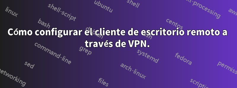 Cómo configurar el cliente de escritorio remoto a través de VPN.