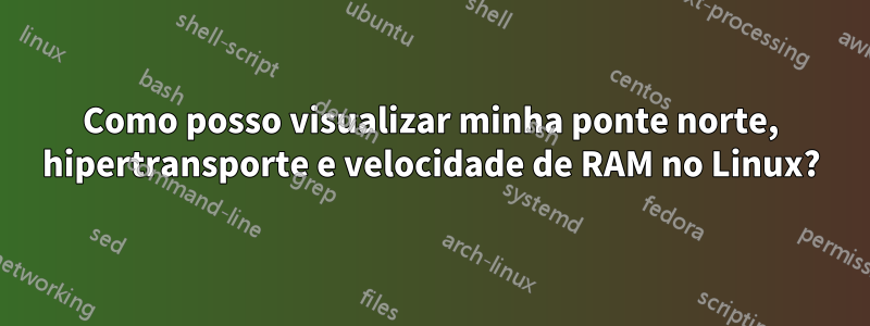 Como posso visualizar minha ponte norte, hipertransporte e velocidade de RAM no Linux?