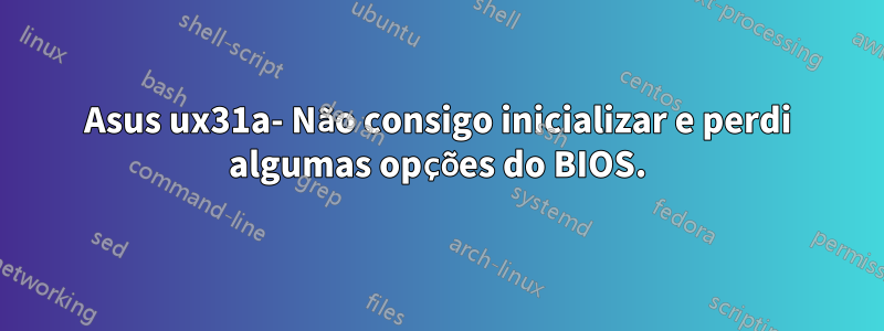 Asus ux31a- Não consigo inicializar e perdi algumas opções do BIOS.