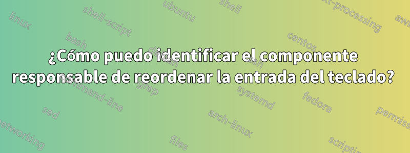 ¿Cómo puedo identificar el componente responsable de reordenar la entrada del teclado?