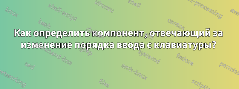 Как определить компонент, отвечающий за изменение порядка ввода с клавиатуры?