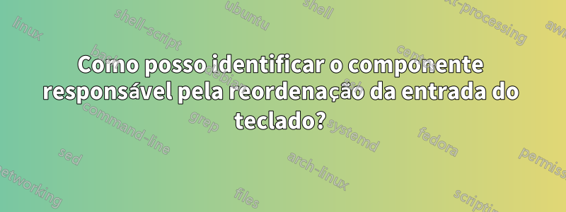 Como posso identificar o componente responsável pela reordenação da entrada do teclado?