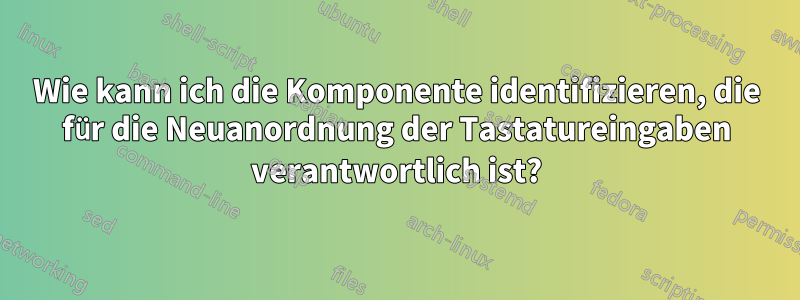 Wie kann ich die Komponente identifizieren, die für die Neuanordnung der Tastatureingaben verantwortlich ist?