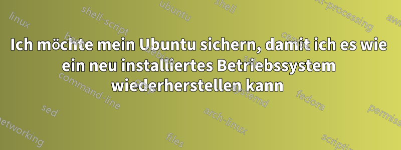 Ich möchte mein Ubuntu sichern, damit ich es wie ein neu installiertes Betriebssystem wiederherstellen kann 