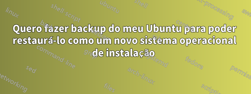 Quero fazer backup do meu Ubuntu para poder restaurá-lo como um novo sistema operacional de instalação 