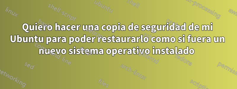 Quiero hacer una copia de seguridad de mi Ubuntu para poder restaurarlo como si fuera un nuevo sistema operativo instalado 