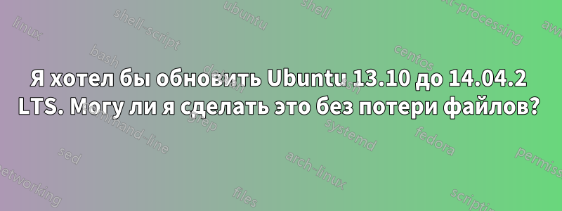 Я хотел бы обновить Ubuntu 13.10 до 14.04.2 LTS. Могу ли я сделать это без потери файлов?