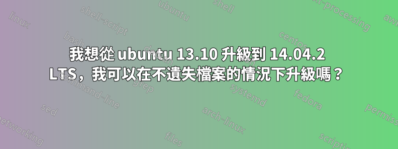 我想從 ubuntu 13.10 升級到 14.04.2 LTS，我可以在不遺失檔案的情況下升級嗎？