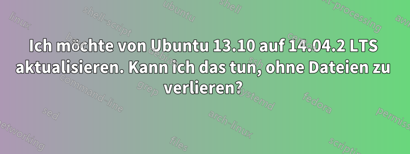 Ich möchte von Ubuntu 13.10 auf 14.04.2 LTS aktualisieren. Kann ich das tun, ohne Dateien zu verlieren?